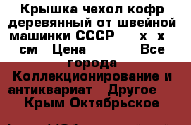 Крышка чехол кофр деревянный от швейной машинки СССР 50.5х22х25 см › Цена ­ 1 000 - Все города Коллекционирование и антиквариат » Другое   . Крым,Октябрьское